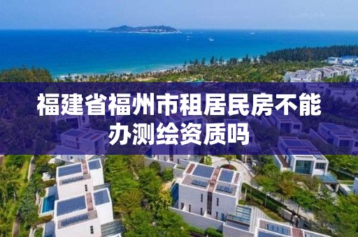 福建省福州市租居民房不能办测绘资质吗