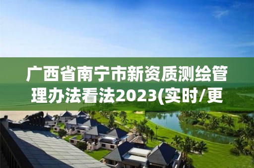 广西省南宁市新资质测绘管理办法看法2023(实时/更新中)