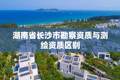 湖南省长沙市勘察资质与测绘资质区别