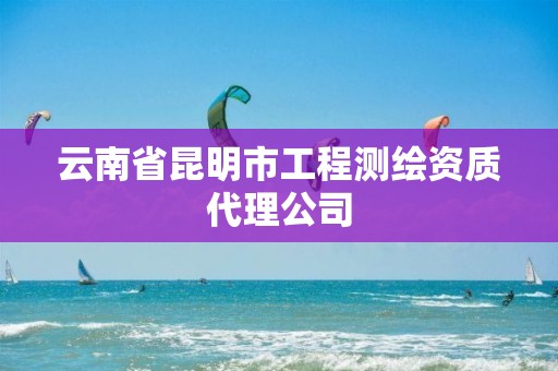 云南省昆明市工程测绘资质代理公司