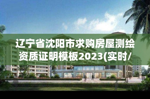 辽宁省沈阳市求购房屋测绘资质证明模板2023(实时/更新中)