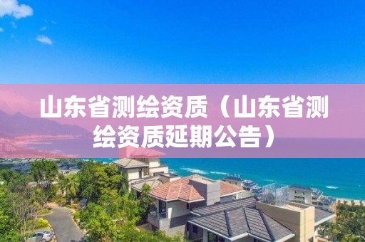 山东省测绘资质（山东省测绘资质延期公告）