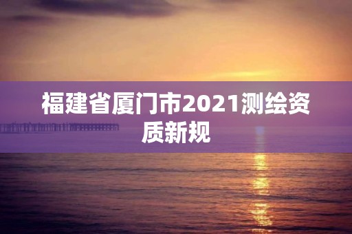 福建省厦门市2021测绘资质新规