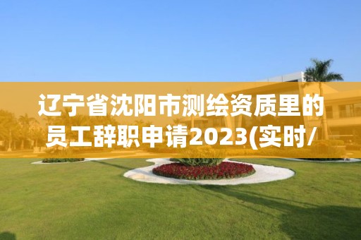 辽宁省沈阳市测绘资质里的员工辞职申请2023(实时/更新中)