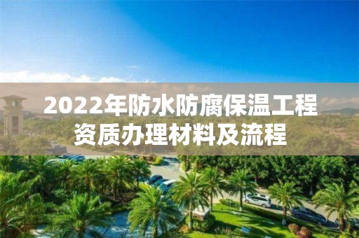 2022年防水防腐保温工程资质办理材料及流程