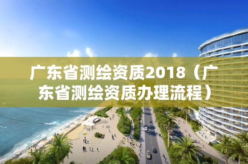 广东省测绘资质2018（广东省测绘资质办理流程）