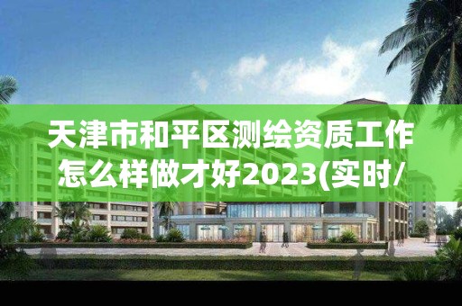 天津市和平区测绘资质工作怎么样做才好2023(实时/更新中)