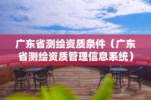 广东省测绘资质条件（广东省测绘资质管理信息系统）