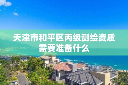 天津市和平区丙级测绘资质需要准备什么