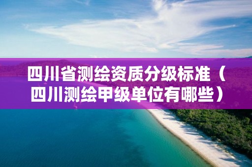 四川省测绘资质分级标准（四川测绘甲级单位有哪些）