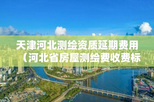 天津河北测绘资质延期费用（河北省房屋测绘费收费标准）