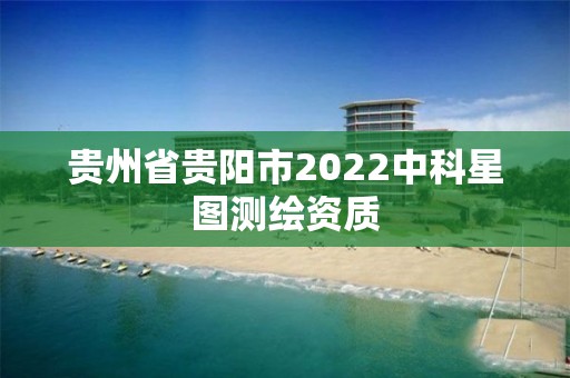 贵州省贵阳市2022中科星图测绘资质