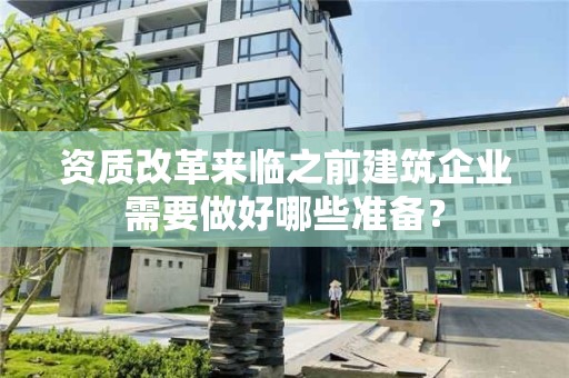 资质改革来临之前建筑企业需要做好哪些准备？