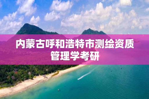 内蒙古呼和浩特市测绘资质管理学考研