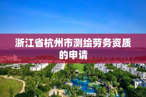 浙江省杭州市测绘劳务资质的申请