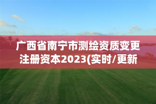 广西省南宁市测绘资质变更注册资本2023(实时/更新中)