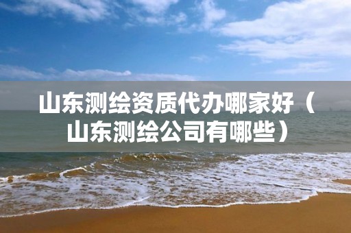 山东测绘资质代办哪家好（山东测绘公司有哪些）