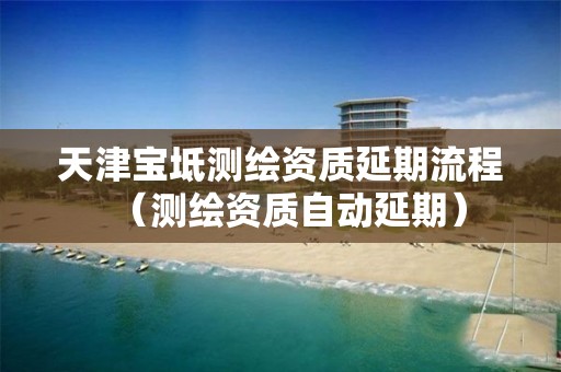 天津宝坻测绘资质延期流程（测绘资质自动延期）