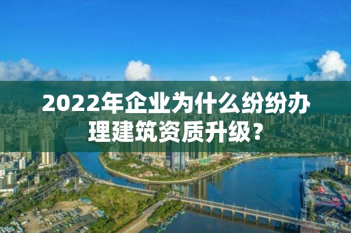 2022年企业为什么纷纷办理建筑资质升级？