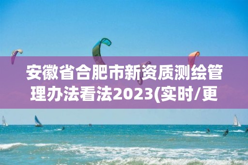 安徽省合肥市新资质测绘管理办法看法2023(实时/更新中)