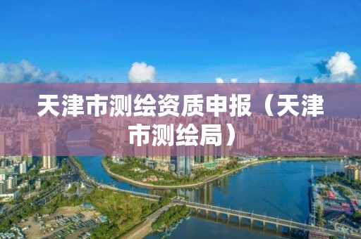 天津市测绘资质申报（天津市测绘局）