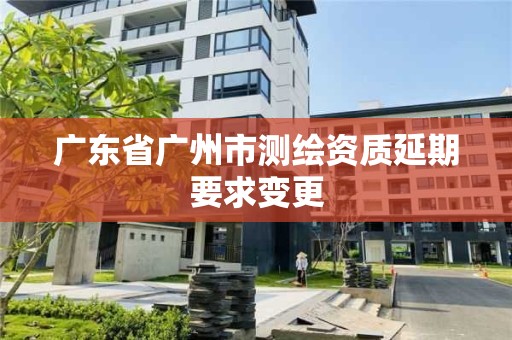 广东省广州市测绘资质延期要求变更