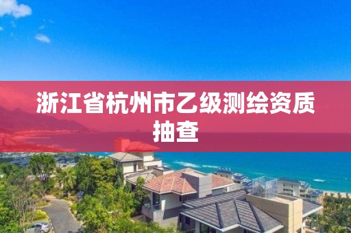 浙江省杭州市乙级测绘资质抽查