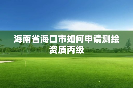 海南省海口市如何申请测绘资质丙级