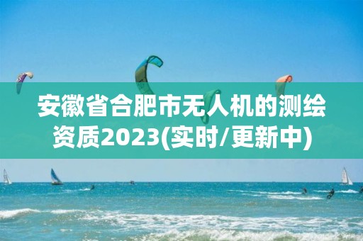 安徽省合肥市无人机的测绘资质2023(实时/更新中)