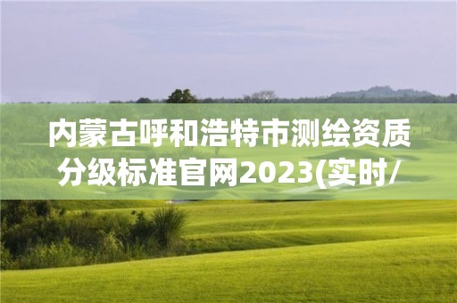 内蒙古呼和浩特市测绘资质分级标准官网2023(实时/更新中)