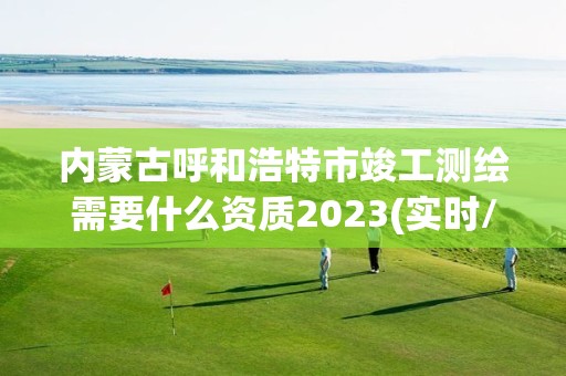 内蒙古呼和浩特市竣工测绘需要什么资质2023(实时/更新中)