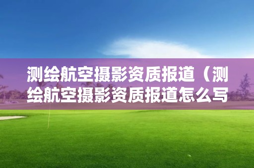 测绘航空摄影资质报道（测绘航空摄影资质报道怎么写）