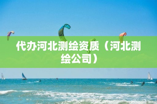 代办河北测绘资质（河北测绘公司）