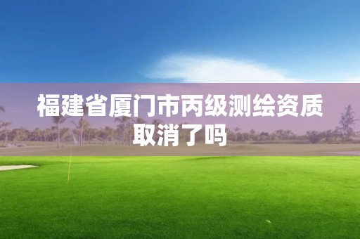 福建省厦门市丙级测绘资质取消了吗