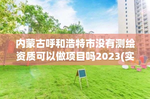 内蒙古呼和浩特市没有测绘资质可以做项目吗2023(实时/更新中)