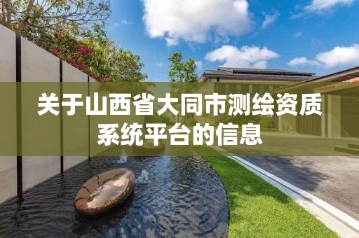 关于山西省大同市测绘资质系统平台的信息