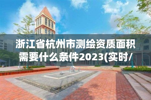 浙江省杭州市测绘资质面积需要什么条件2023(实时/更新中)