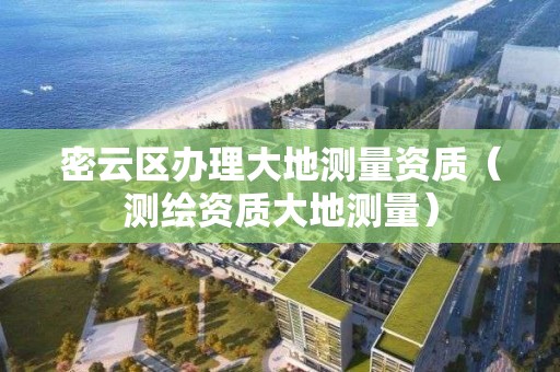 密云区办理大地测量资质（测绘资质大地测量）