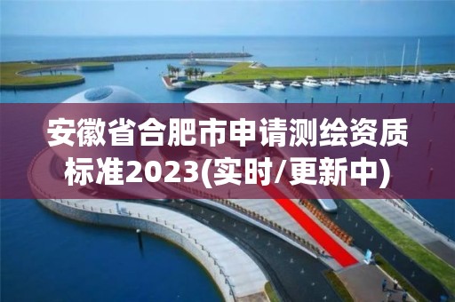 安徽省合肥市申请测绘资质标准2023(实时/更新中)