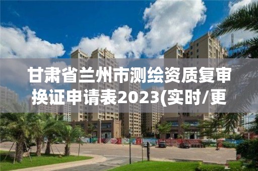 甘肃省兰州市测绘资质复审换证申请表2023(实时/更新中)