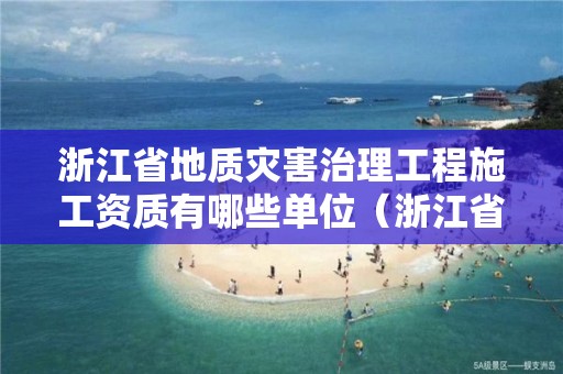 浙江省地质灾害治理工程施工资质有哪些单位（浙江省地质灾害治理工程施工资质有哪些单位负责）