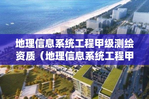 地理信息系统工程甲级测绘资质（地理信息系统工程甲级测绘资质有哪些）