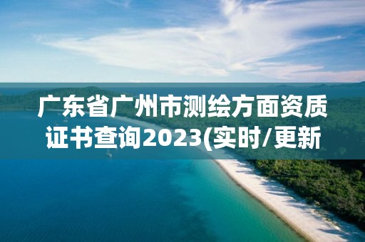 广东省广州市测绘方面资质证书查询2023(实时/更新中)