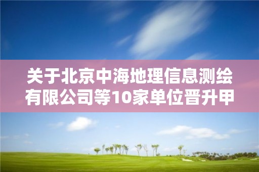 关于北京中海地理信息测绘有限公司等10家单位晋升甲级测绘资质审查意见的公示