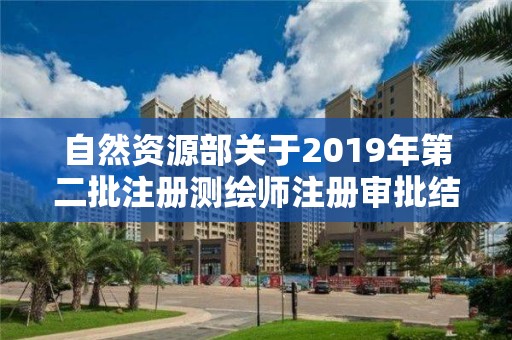 自然资源部关于2019年第二批注册测绘师注册审批结果的公告