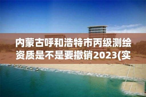 内蒙古呼和浩特市丙级测绘资质是不是要撤销2023(实时/更新中)