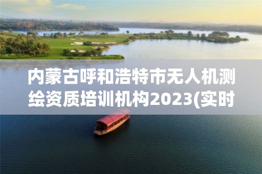 内蒙古呼和浩特市无人机测绘资质培训机构2023(实时/更新中)