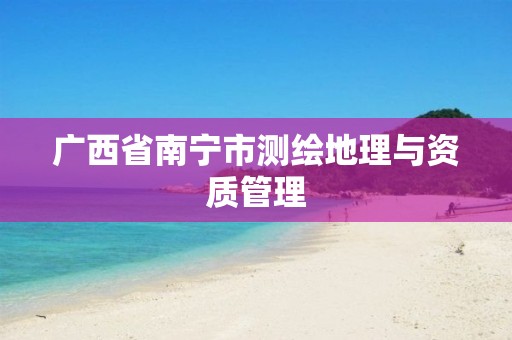 广西省南宁市测绘地理与资质管理