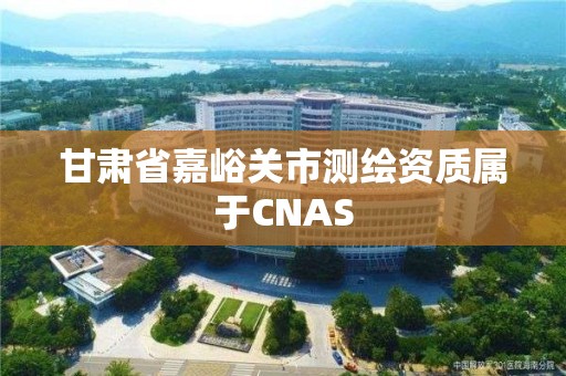 甘肃省嘉峪关市测绘资质属于CNAS