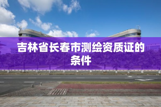 吉林省长春市测绘资质证的条件